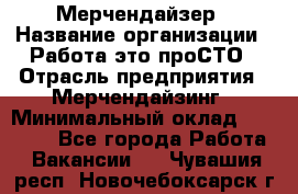 Мерчендайзер › Название организации ­ Работа-это проСТО › Отрасль предприятия ­ Мерчендайзинг › Минимальный оклад ­ 41 000 - Все города Работа » Вакансии   . Чувашия респ.,Новочебоксарск г.